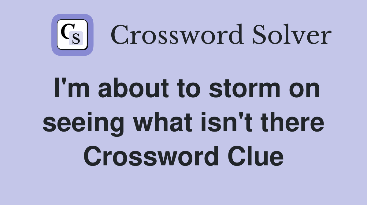 I'm about to storm on seeing what isn't there Crossword Clue
