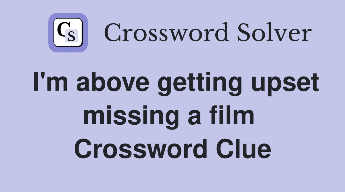 I'm above getting upset missing a film  Crossword Clue