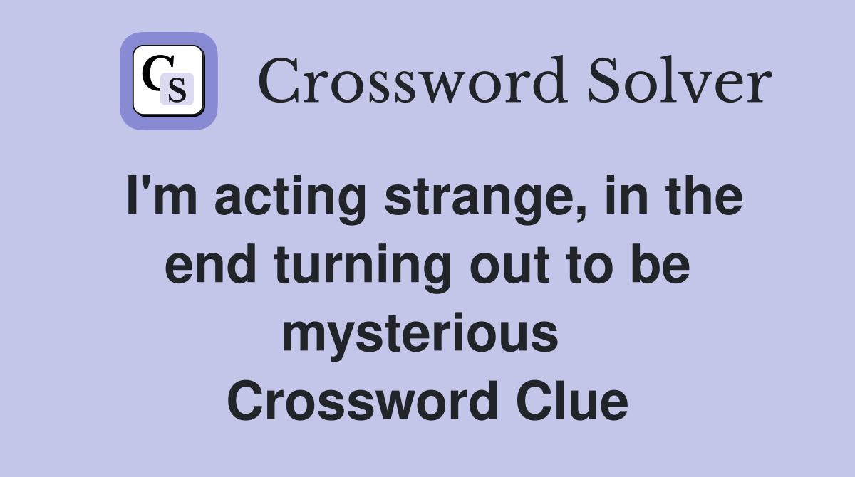 I'm acting strange, in the end turning out to be mysterious  Crossword Clue