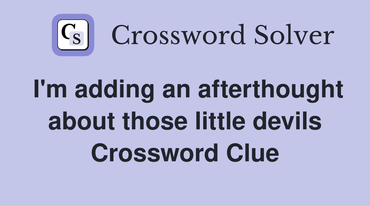 I'm adding an afterthought about those little devils Crossword Clue