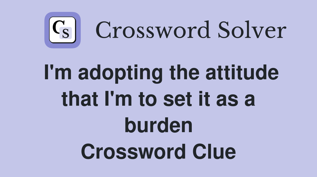 I'm adopting the attitude that I'm to set it as a burden Crossword Clue