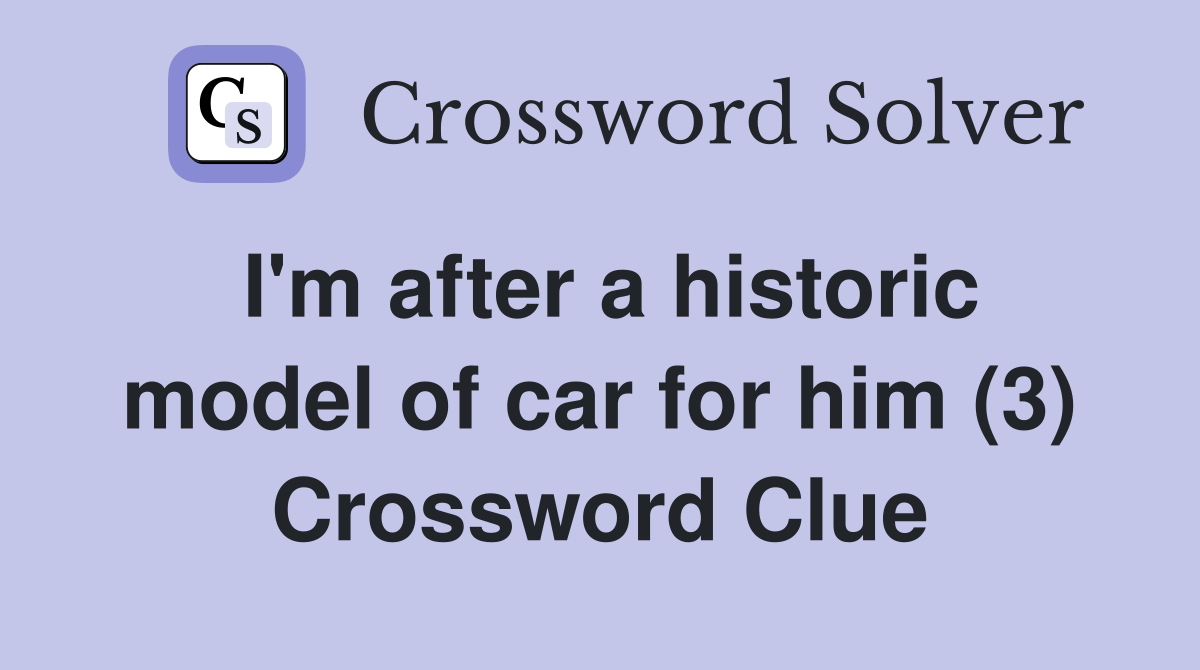 I'm after a historic model of car for him (3) Crossword Clue