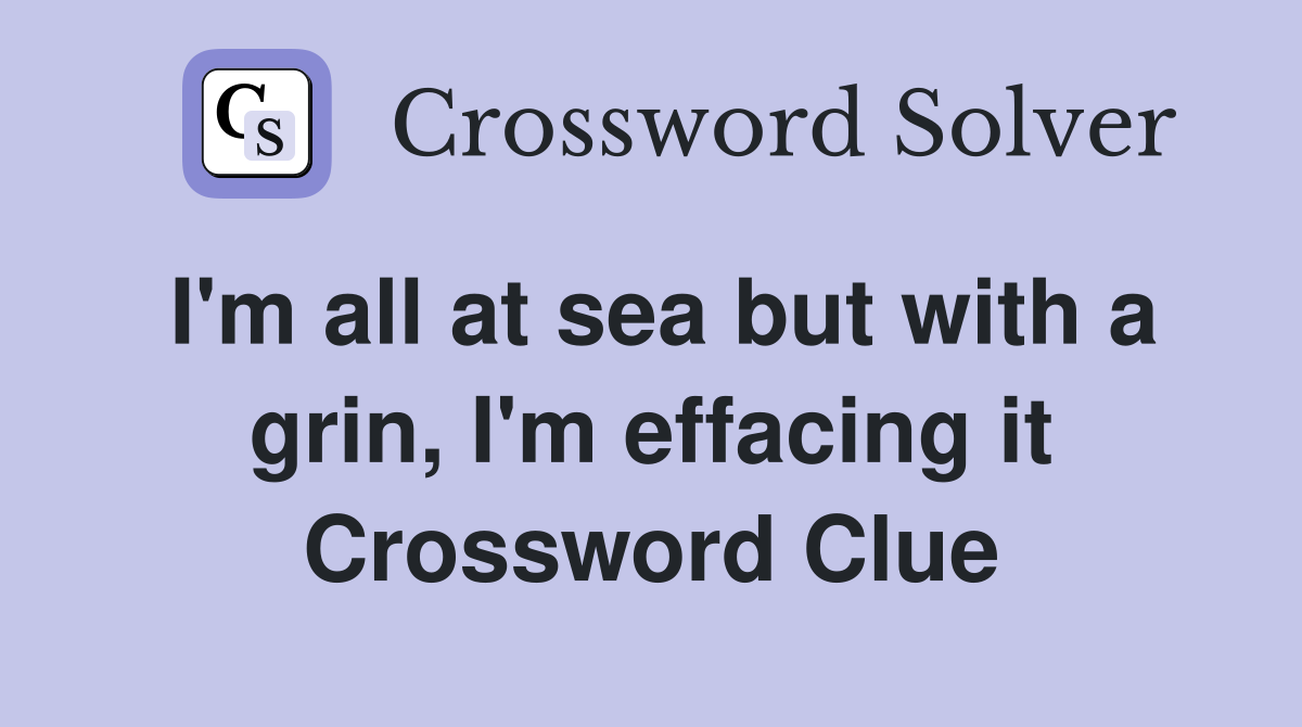 I'm all at sea but with a grin, I'm effacing it Crossword Clue