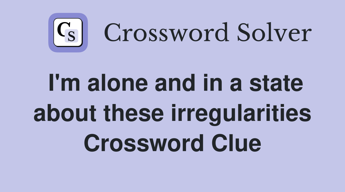 I'm alone and in a state about these irregularities Crossword Clue