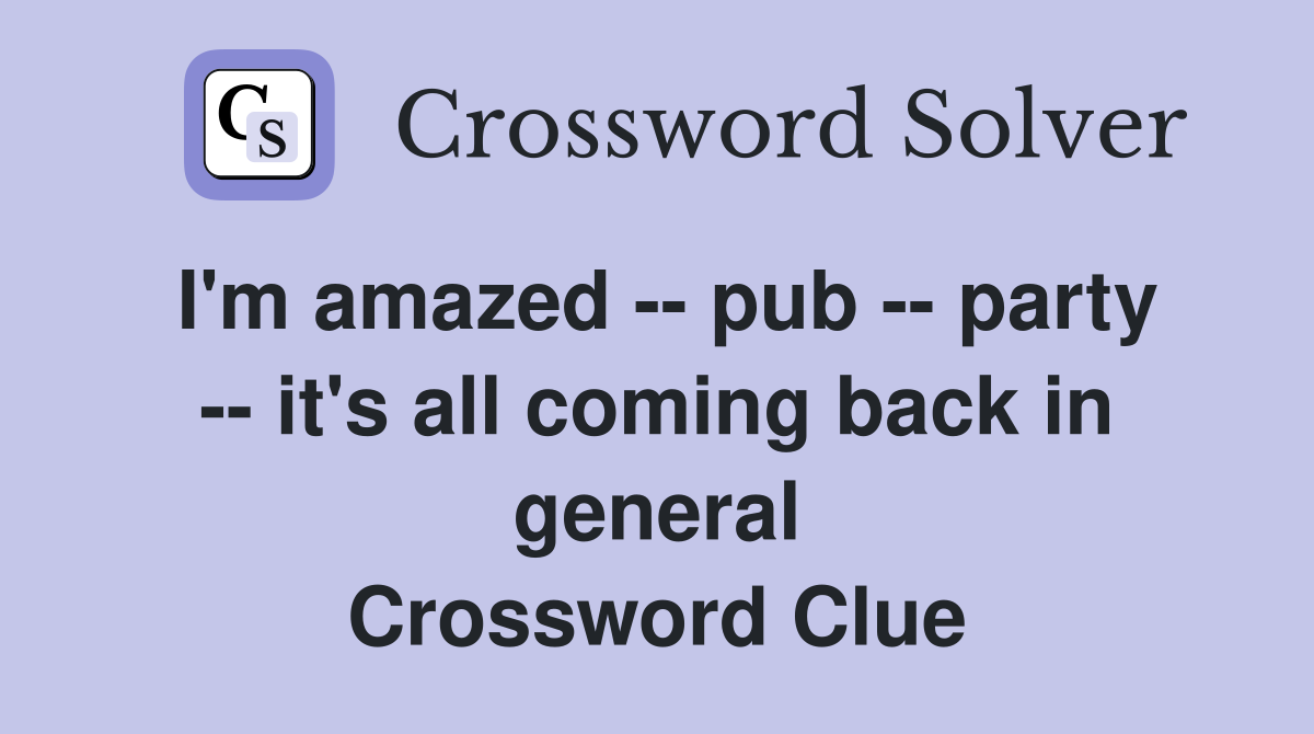 I'm amazed -- pub -- party -- it's all coming back in general Crossword Clue