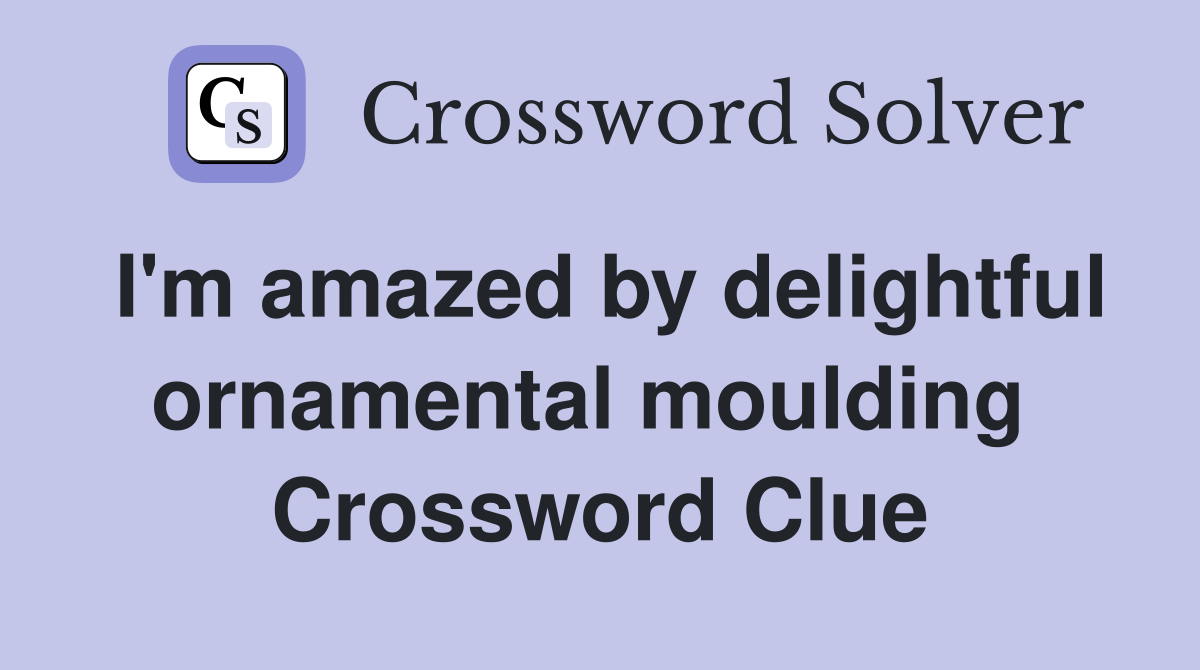 I'm amazed by delightful ornamental moulding  Crossword Clue