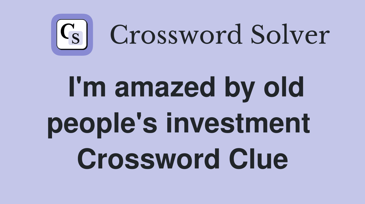 I'm amazed by old people's investment  Crossword Clue