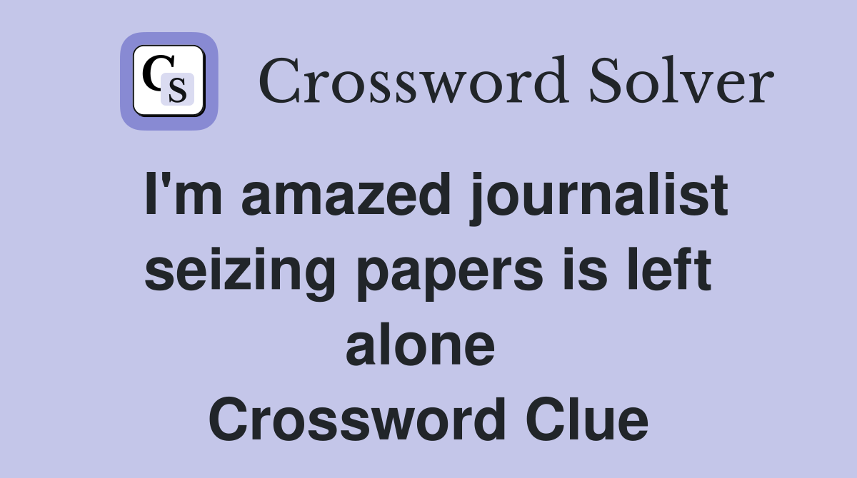 I'm amazed journalist seizing papers is left alone  Crossword Clue