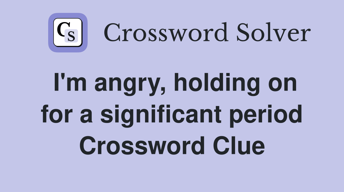I'm angry, holding on for a significant period Crossword Clue