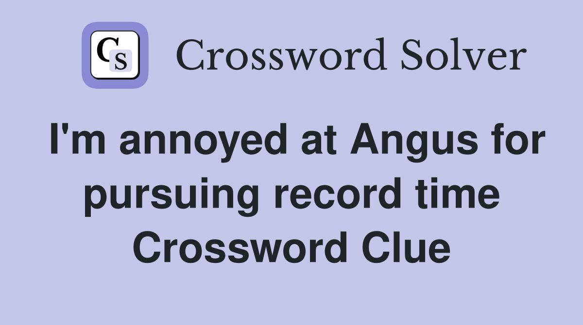 I'm annoyed at Angus for pursuing record time Crossword Clue