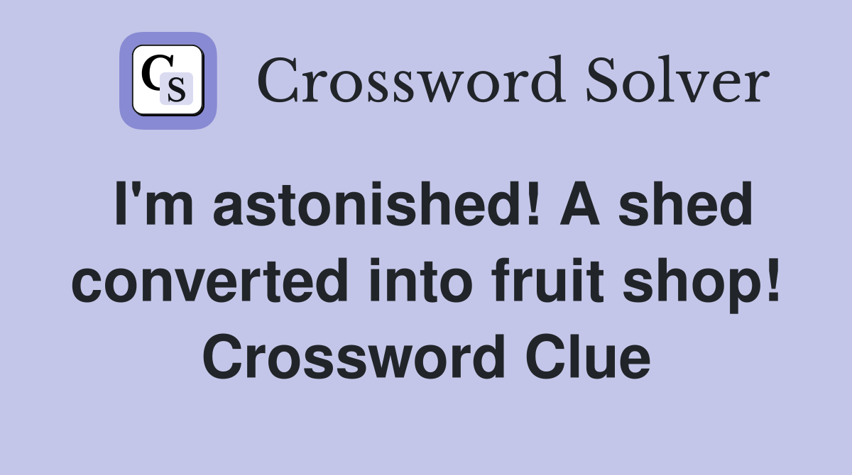 I'm astonished! A shed converted into fruit shop! Crossword Clue