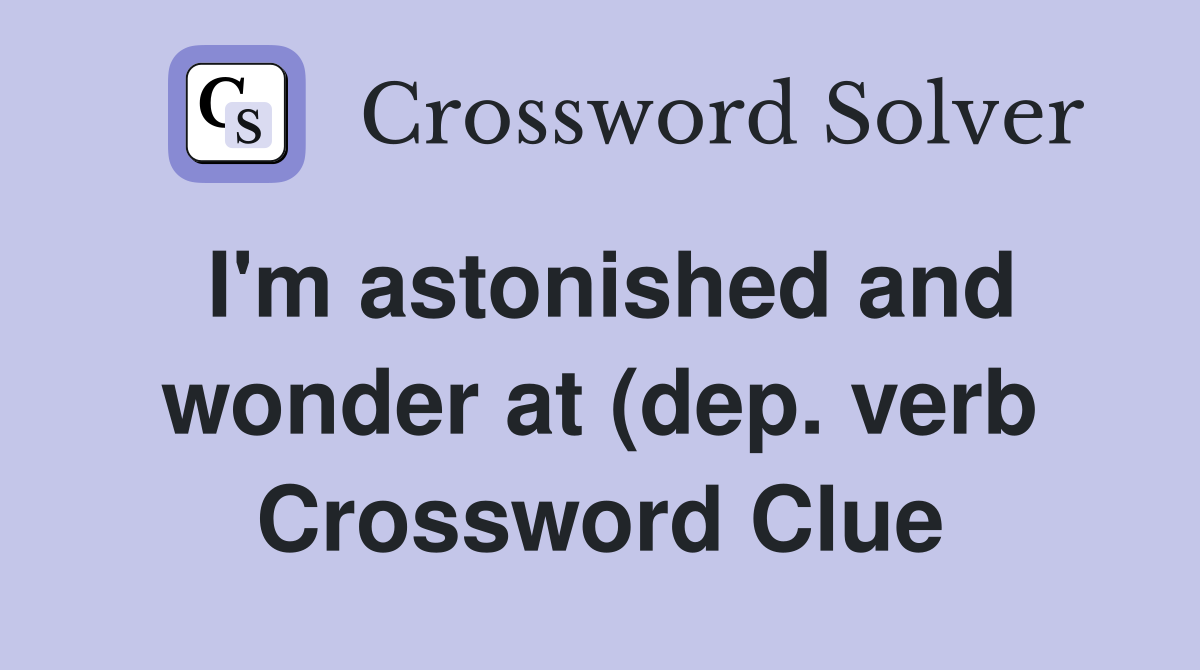 I #39 m astonished and wonder at (dep verb) Crossword Clue Answers I #39 m astonished and wonder at (dep verb) Crossword Clue Answers