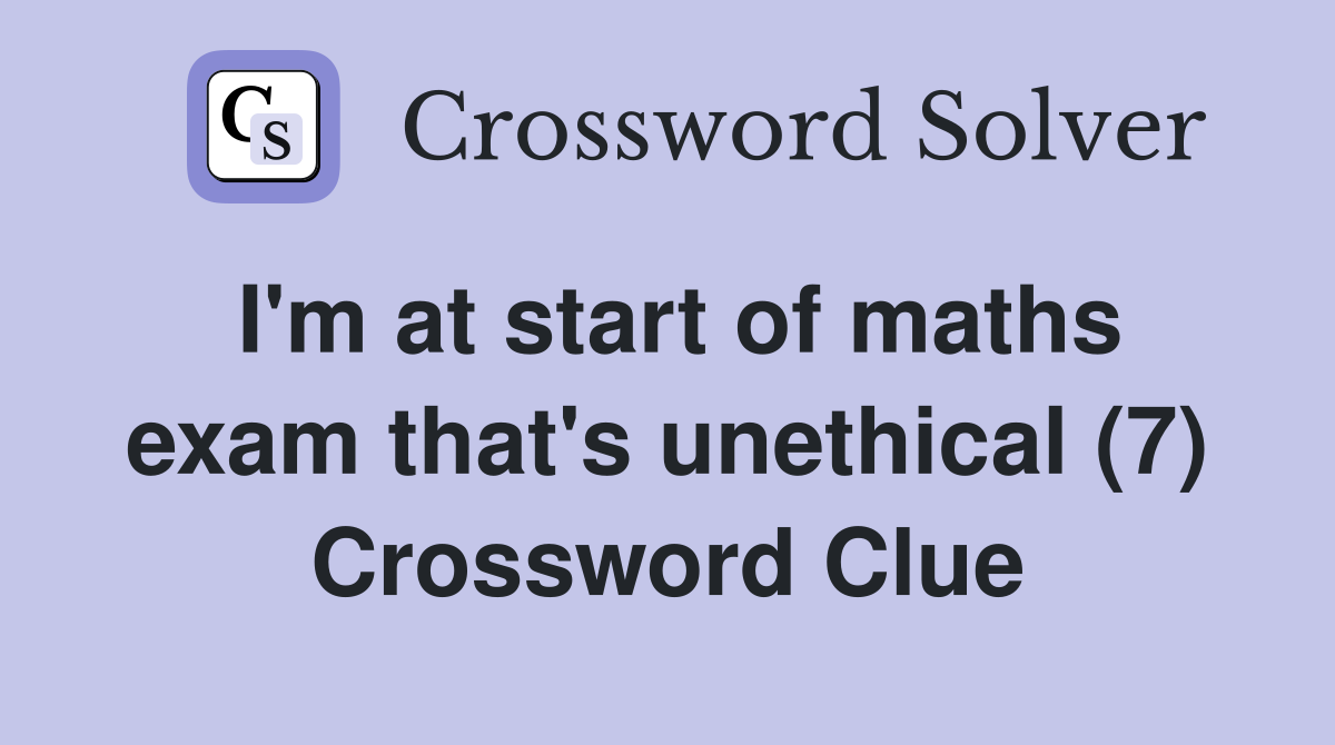 I'm at start of maths exam that's unethical (7) Crossword Clue