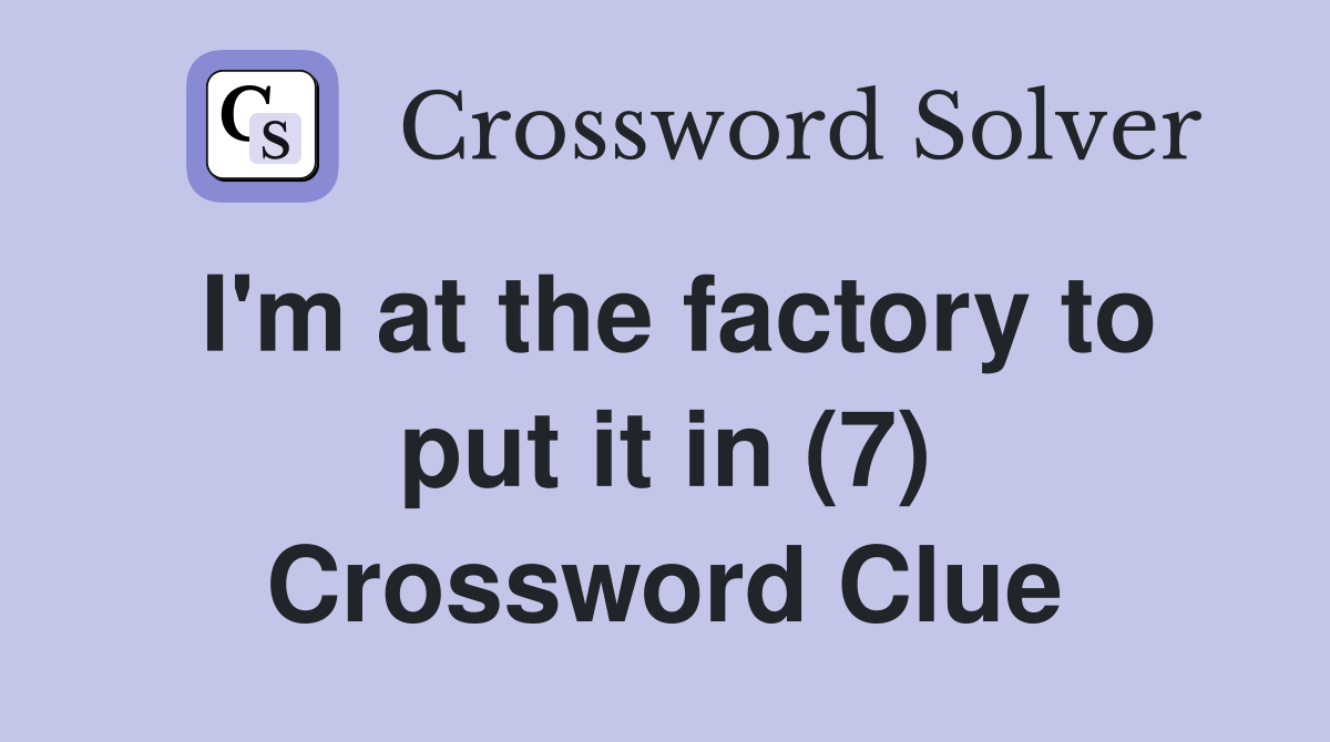 I'm at the factory to put it in (7) Crossword Clue