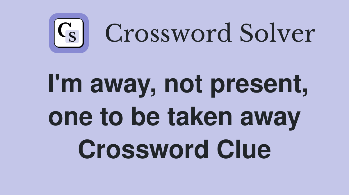 I'm away, not present, one to be taken away Crossword Clue