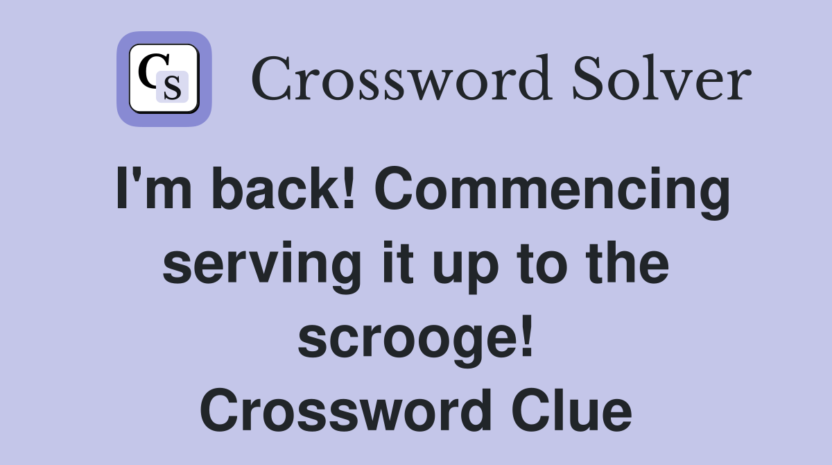 I'm back! Commencing serving it up to the scrooge! Crossword Clue