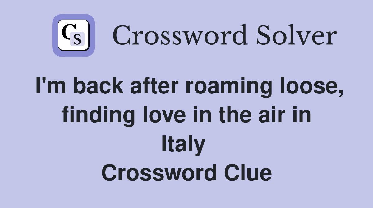 I'm back after roaming loose, finding love in the air in Italy  Crossword Clue