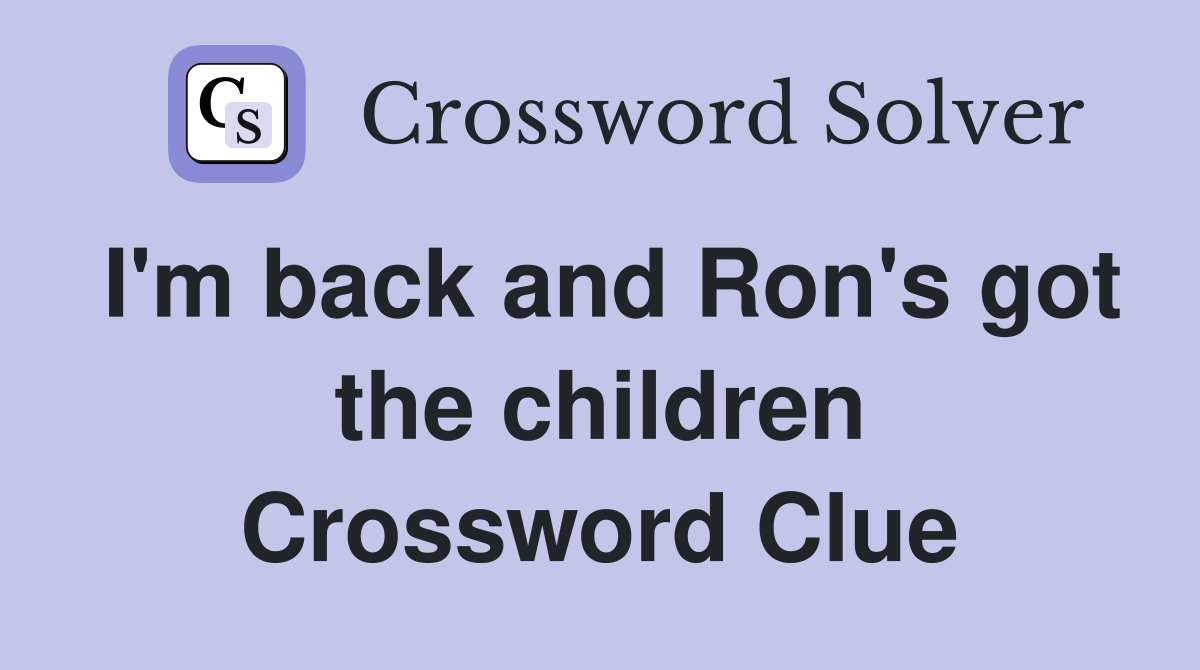I'm back and Ron's got the children Crossword Clue