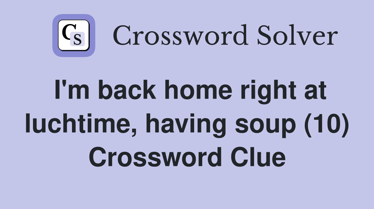I'm back home right at luchtime, having soup (10) Crossword Clue