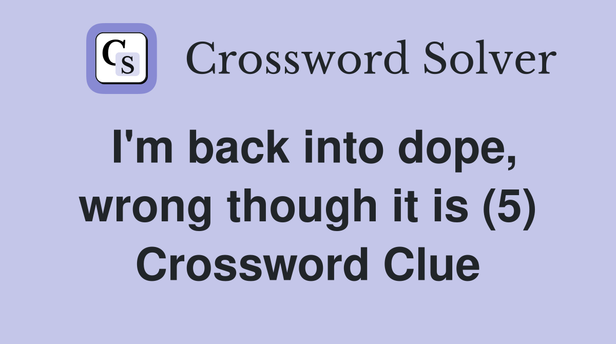 I'm back into dope, wrong though it is (5) Crossword Clue