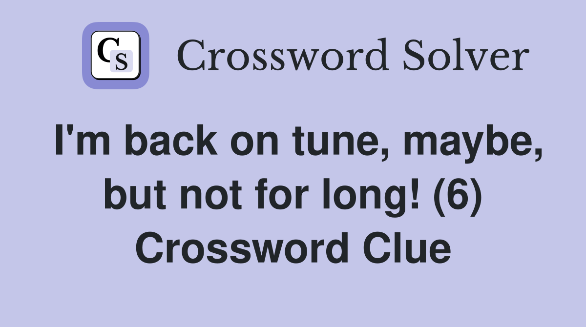 I'm back on tune, maybe, but not for long! (6) Crossword Clue