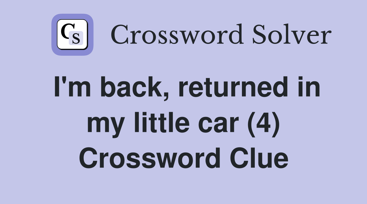 I'm back, returned in my little car (4) Crossword Clue