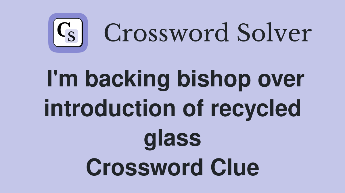 I'm backing bishop over introduction of recycled glass Crossword Clue