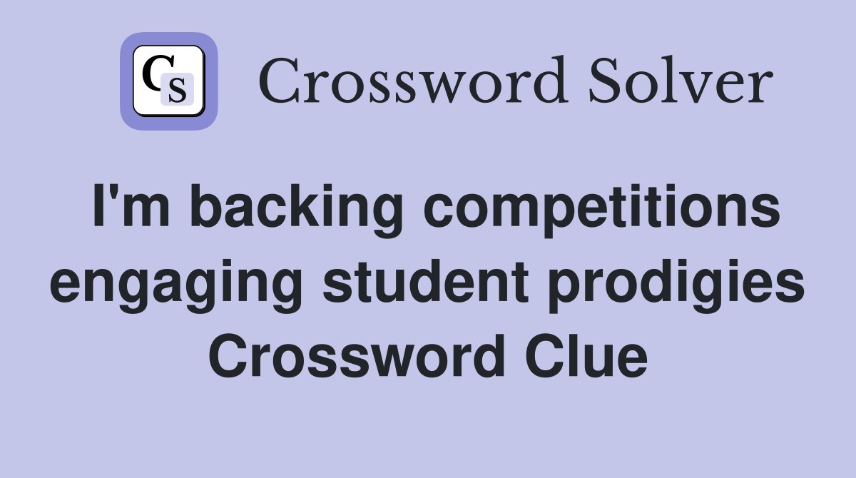 I'm backing competitions engaging student prodigies Crossword Clue