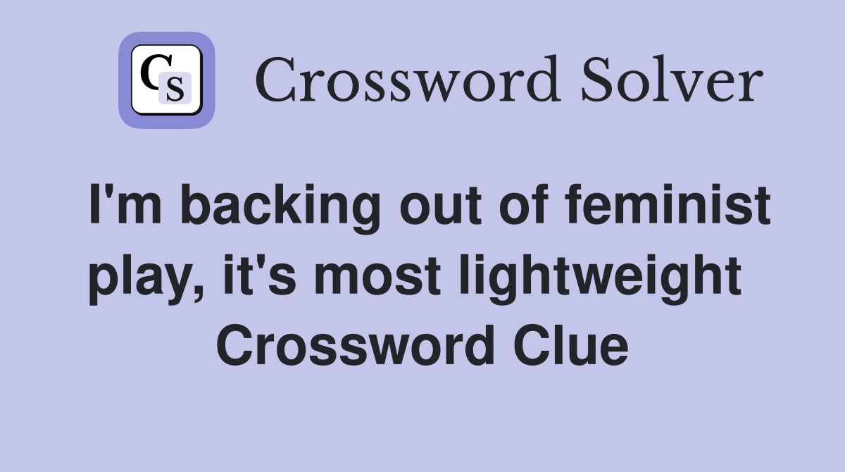I'm backing out of feminist play, it's most lightweight  Crossword Clue