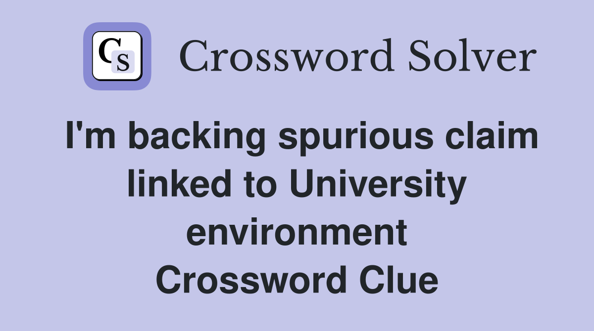 I'm backing spurious claim linked to University environment Crossword Clue