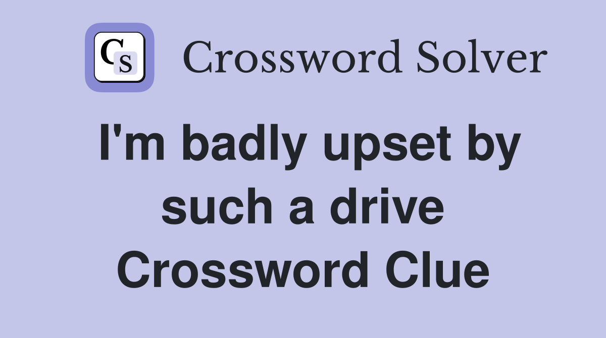 I'm badly upset by such a drive Crossword Clue