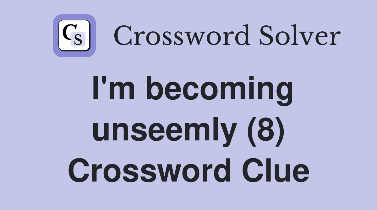 I'm becoming unseemly (8) Crossword Clue