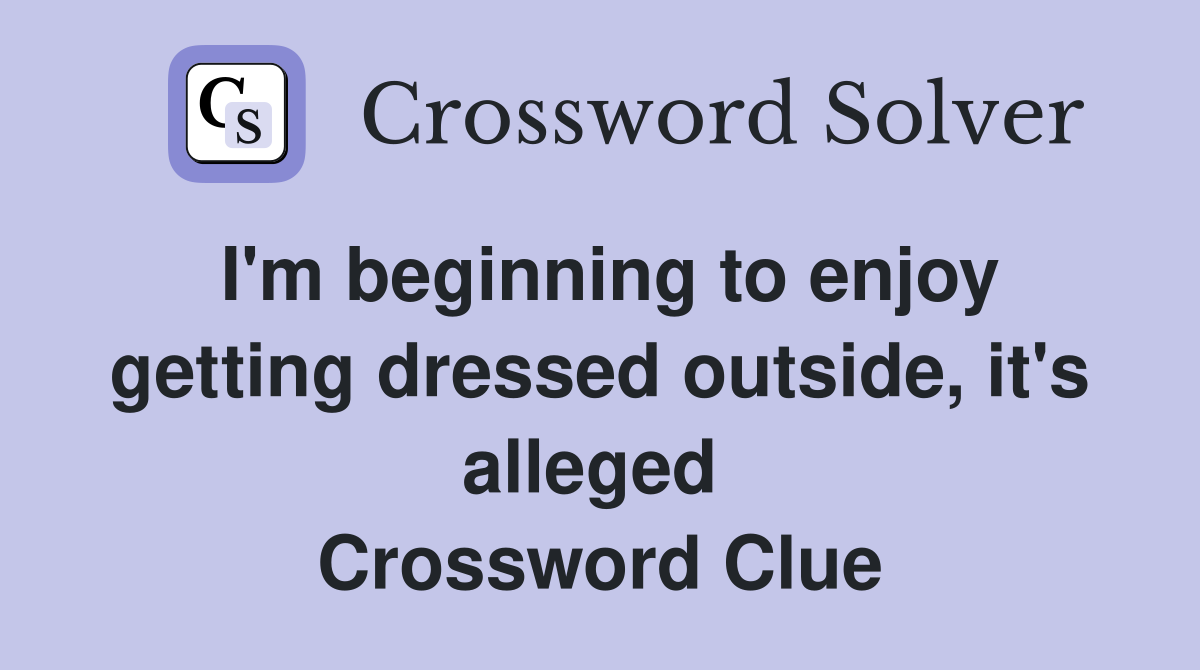 I'm beginning to enjoy getting dressed outside, it's alleged  Crossword Clue