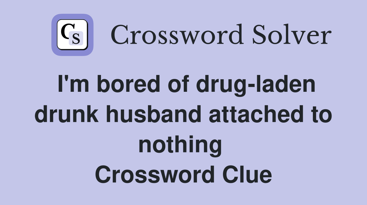 I'm bored of drug-laden drunk husband attached to nothing  Crossword Clue