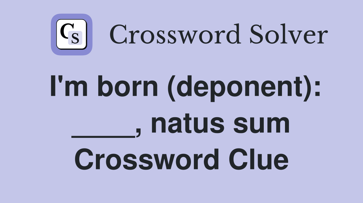 I'm born (deponent): ____, natus sum Crossword Clue