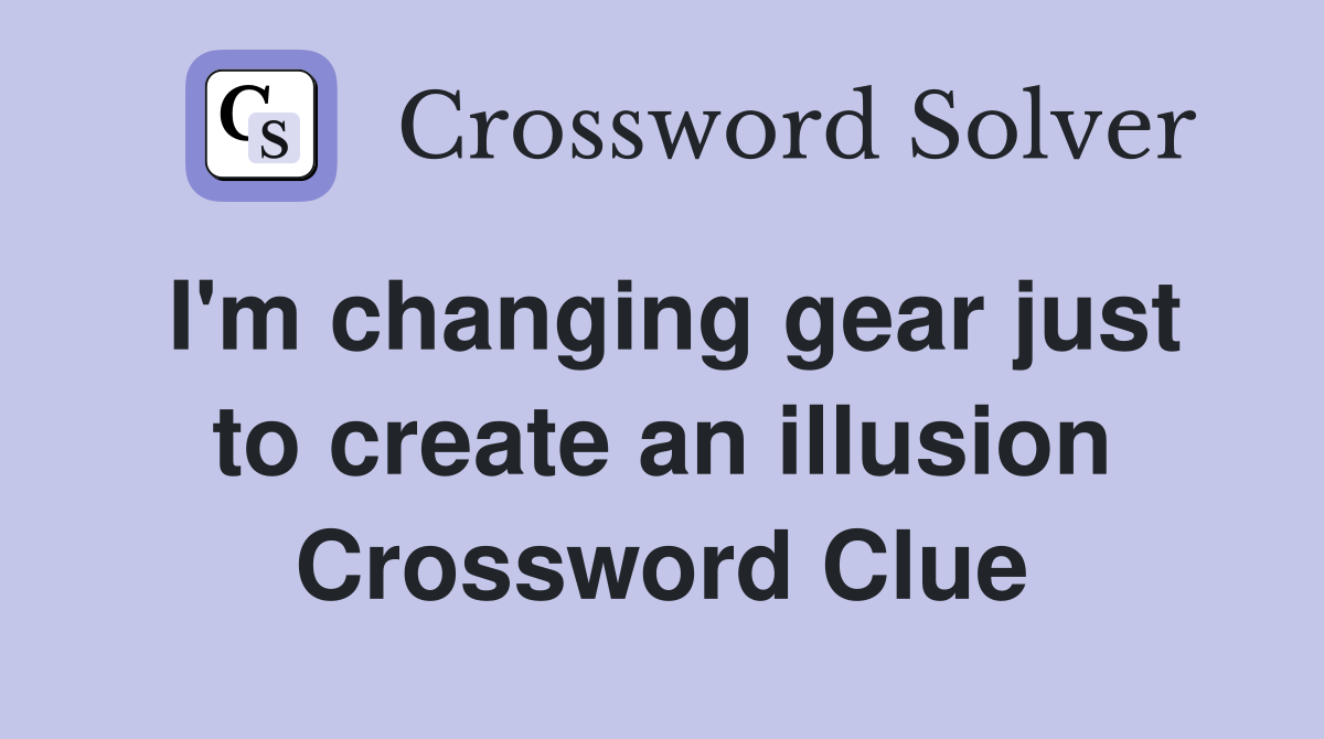 I'm changing gear just to create an illusion Crossword Clue