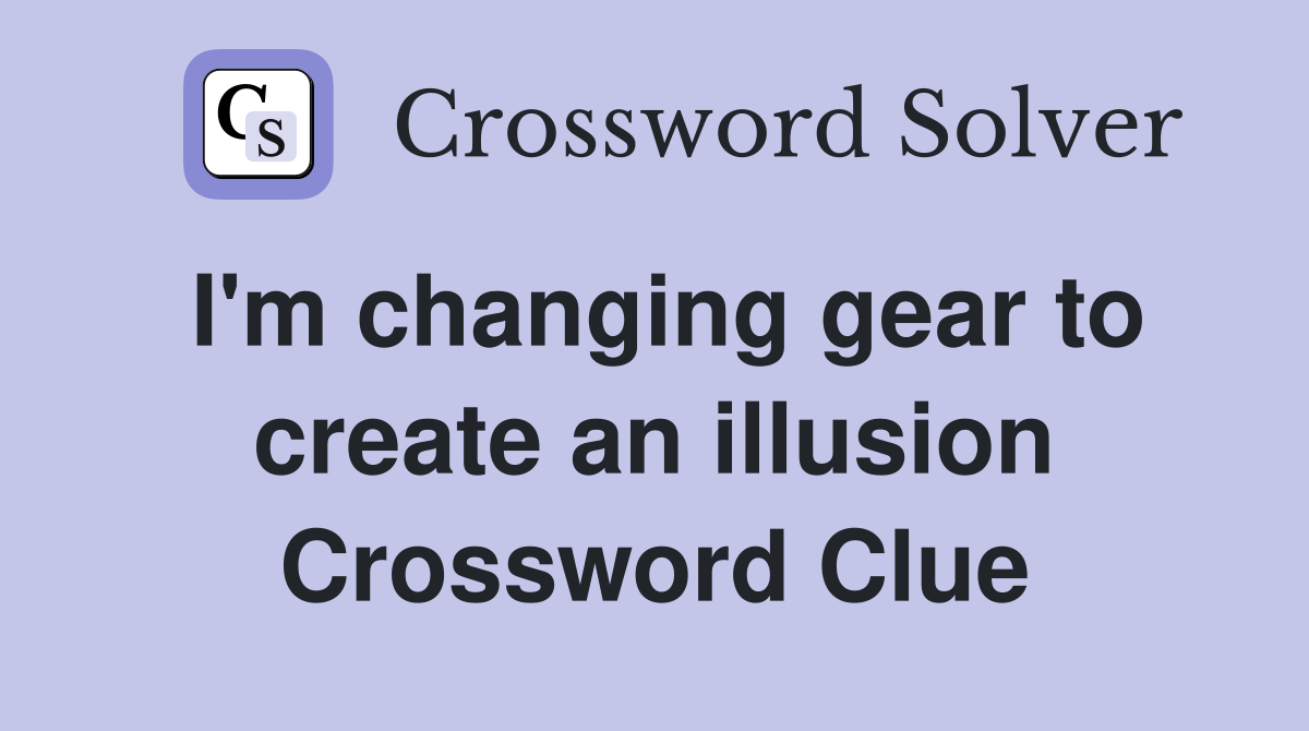 I'm changing gear to create an illusion Crossword Clue