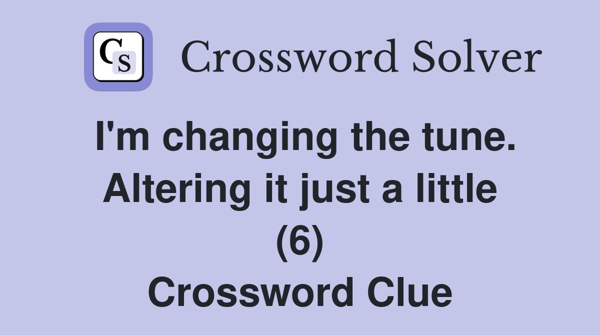 I'm changing the tune. Altering it just a little (6) Crossword Clue