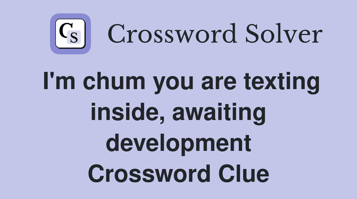 I'm chum you are texting inside, awaiting development Crossword Clue