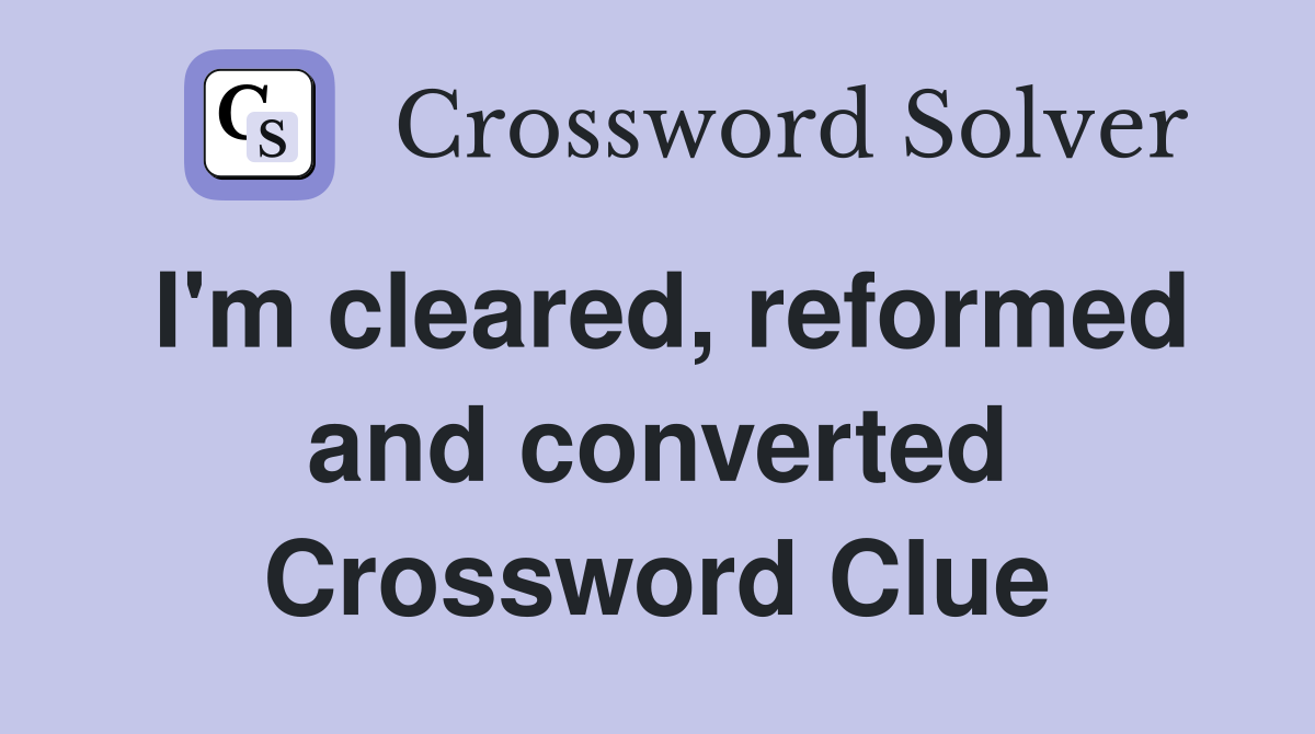 I'm cleared, reformed and converted Crossword Clue