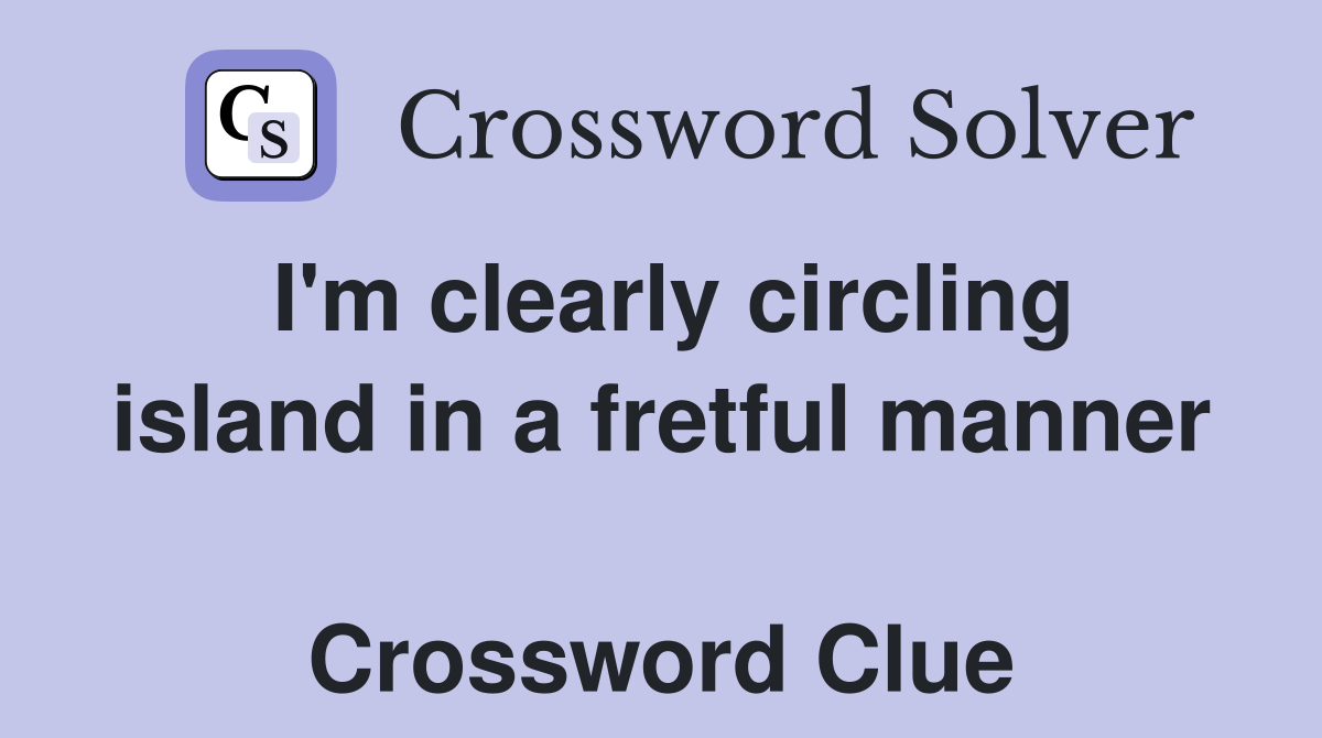 I'm clearly circling island in a fretful manner  Crossword Clue
