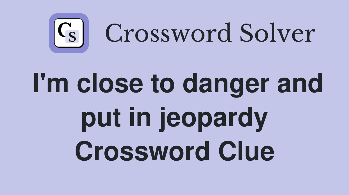 I'm close to danger and put in jeopardy Crossword Clue