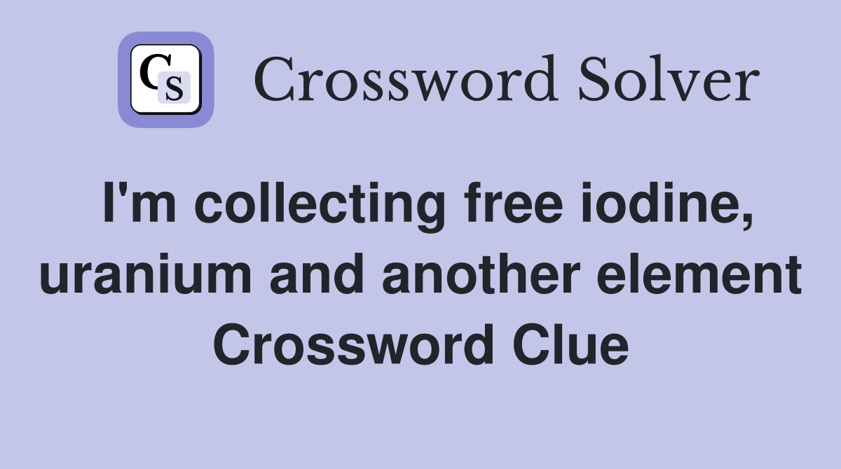 I'm collecting free iodine, uranium and another element Crossword Clue
