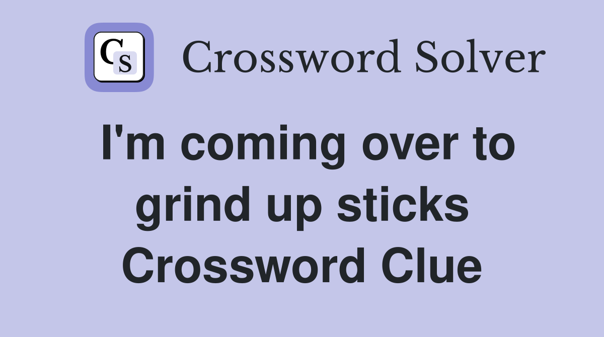 I'm coming over to grind up sticks Crossword Clue