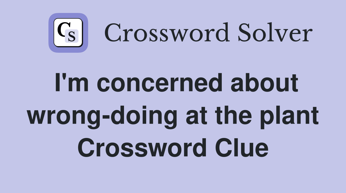 I'm concerned about wrong-doing at the plant Crossword Clue