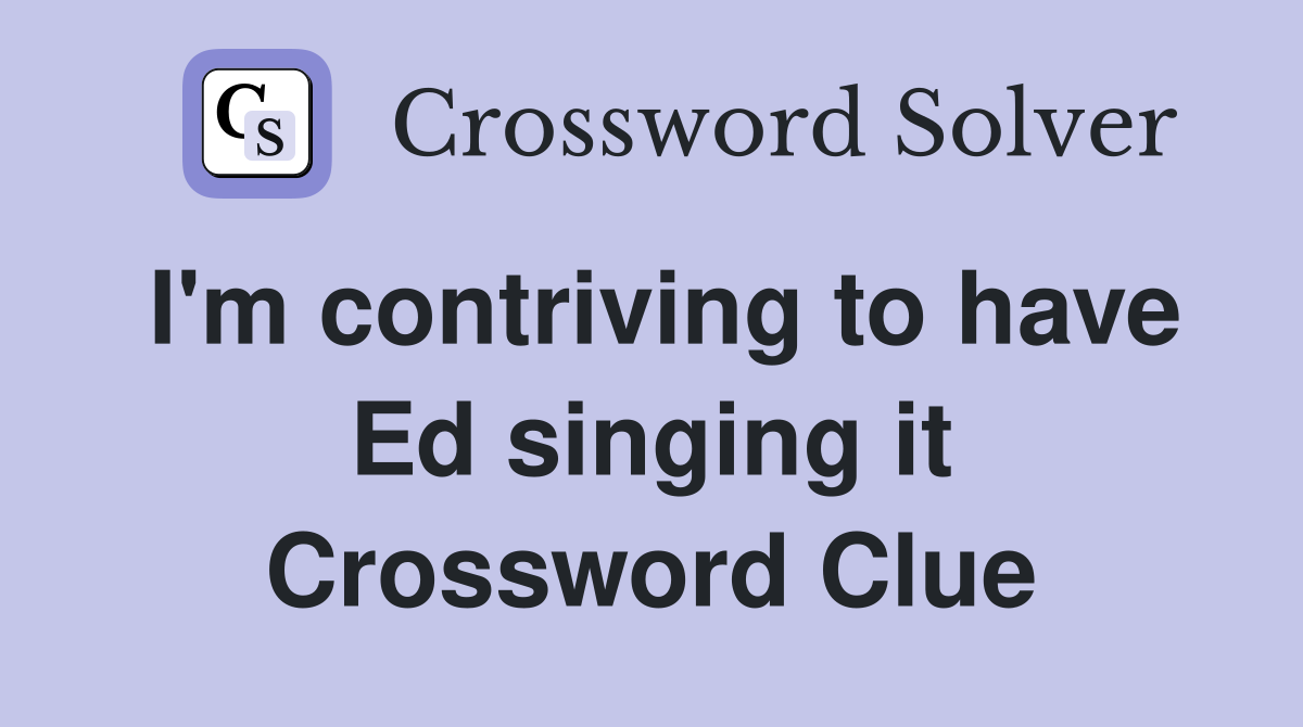 I'm contriving to have Ed singing it Crossword Clue