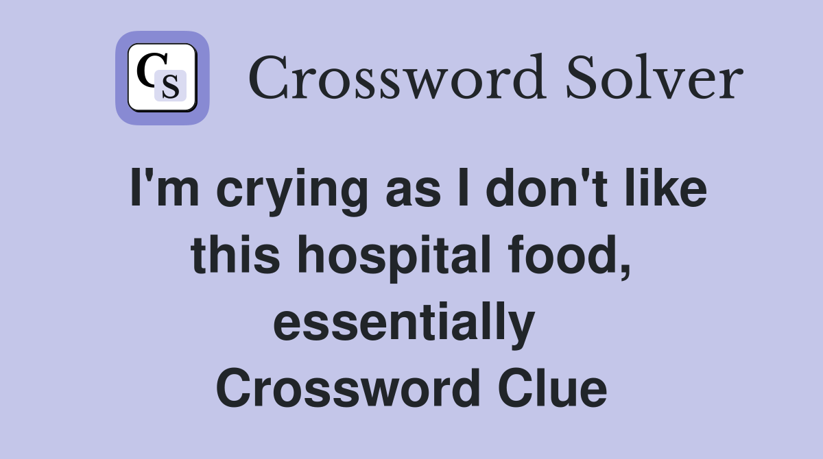 I'm crying as I don't like this hospital food, essentially  Crossword Clue