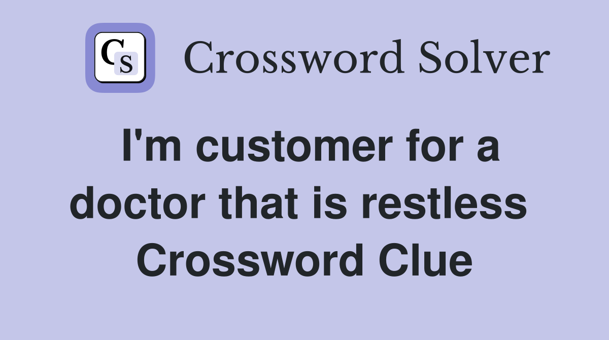 I'm customer for a doctor that is restless  Crossword Clue