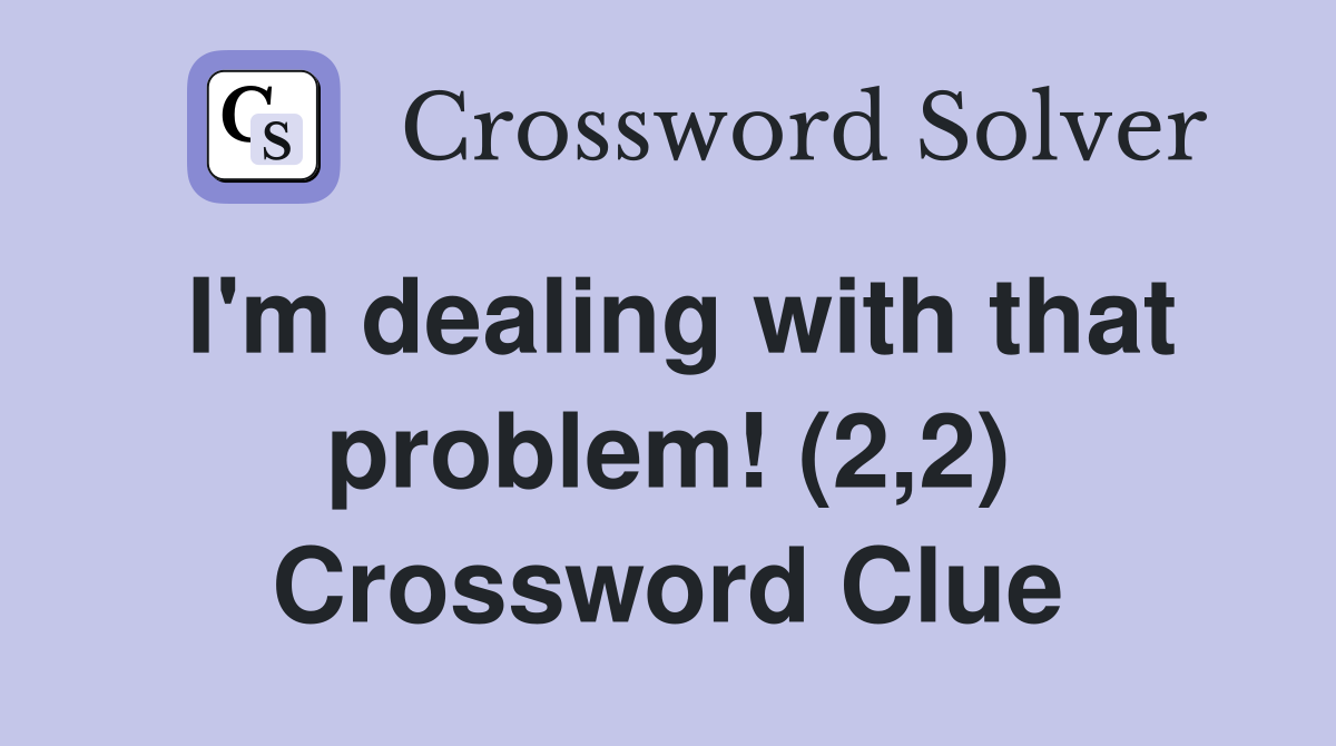 I'm dealing with that problem! (2,2) Crossword Clue