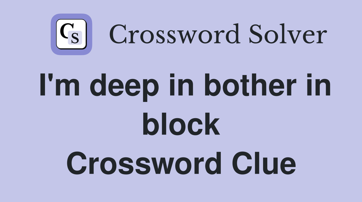 I'm deep in bother in block Crossword Clue